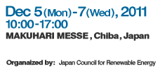 Dec 5(Mon)-7(Wed),2011 10:00-17:00 MAKUHARI MESSE,Chiba,Japan Organaized by:Japan Council for Renewable Energy