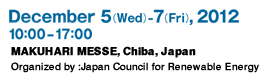 December 5(Wed)-7(Fri),2012 10:00-17:00 MAKUHARI MESSE, Chiba, Japan Organized by :Japan Council for Renewable Energy 