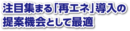 注目集まる「再エネ」導入の提案機会として最適